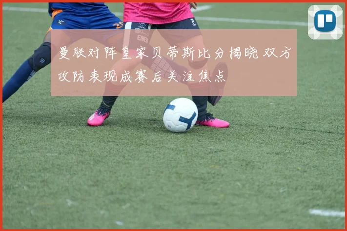 曼联对阵皇家贝蒂斯比分揭晓 双方攻防表现成赛后关注焦点