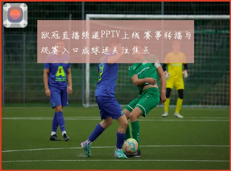 欧冠直播频道PPTV上线 赛事转播与观赛入口成球迷关注焦点