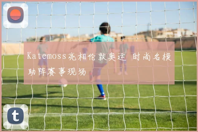 Katemoss亮相伦敦奥运 时尚名模助阵赛事现场