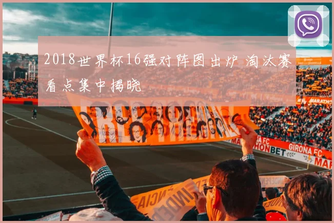 2018世界杯16强对阵图出炉 淘汰赛看点集中揭晓