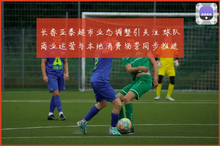 长春亚泰超市业态调整引关注 球队商业运营与本地消费场景同步推进