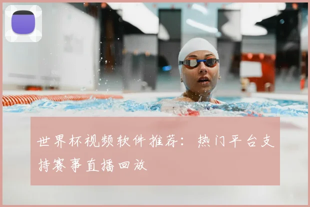 世界杯视频软件推荐:热门平台支持赛事直播回放