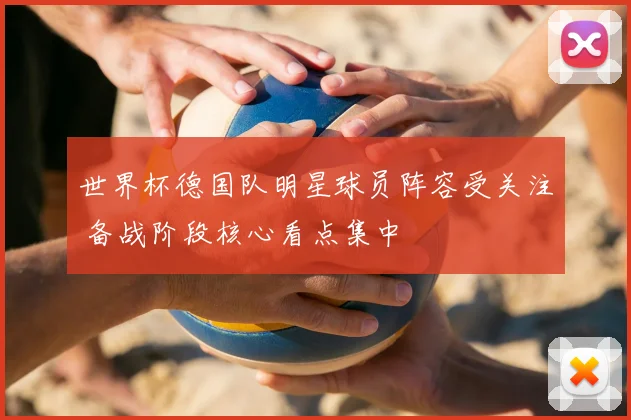 世界杯德国队明星球员阵容受关注 备战阶段核心看点集中