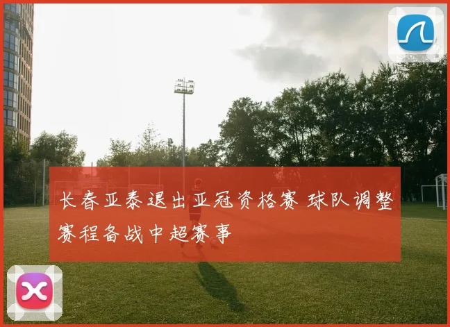 长春亚泰退出亚冠资格赛 球队调整赛程备战中超赛事