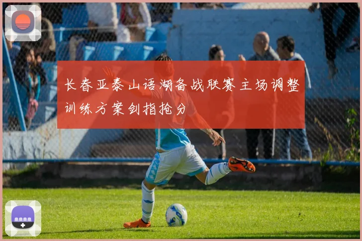 长春亚泰山语湖备战联赛主场调整训练方案剑指抢分