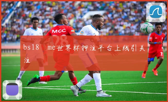 bs18婰me世界杯押注平台上线引关注