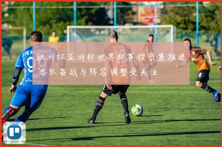 欧洲杯亚洲杯世界杯赛程密集推进 各队备战与阵容调整受关注