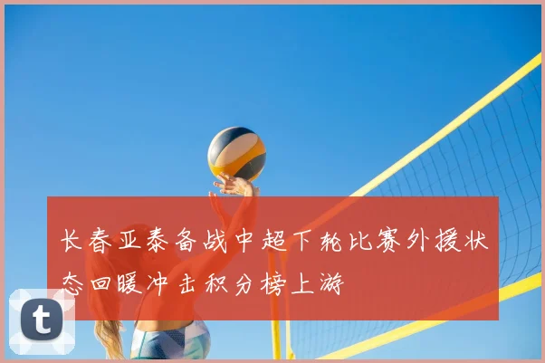 长春亚泰备战中超下轮比赛外援状态回暖冲击积分榜上游