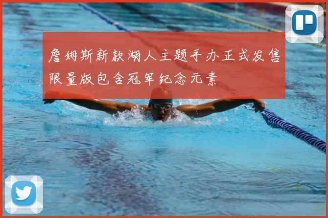 詹姆斯新款湖人主题手办正式发售限量版包含冠军纪念元素