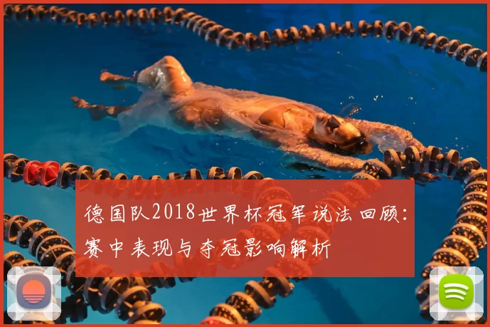 德国队2018世界杯冠军说法回顾：赛中表现与夺冠影响解析