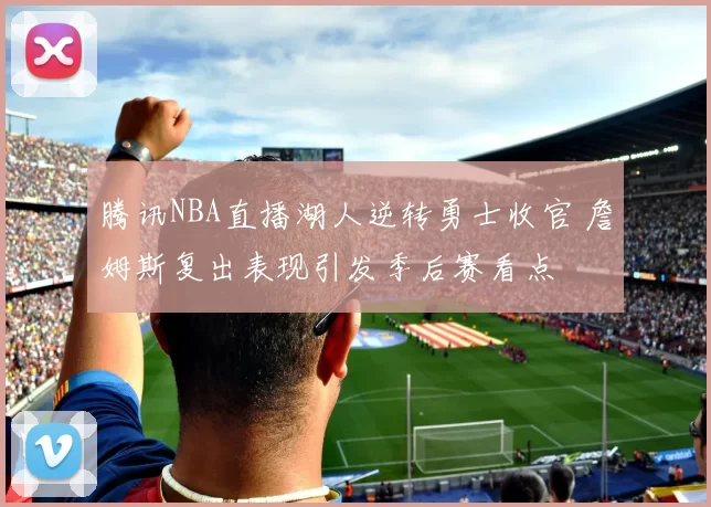 腾讯NBA直播湖人逆转勇士收官 詹姆斯复出表现引发季后赛看点