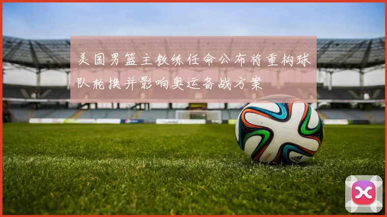 美国男篮主教练任命公布将重构球队轮换并影响奥运备战方案