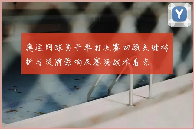 奥运网球男子单打决赛回顾关键转折与奖牌影响及赛场战术看点