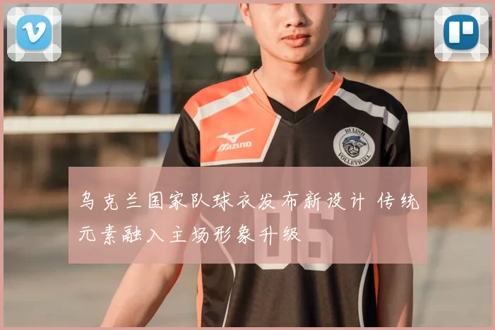 乌克兰国家队球衣发布新设计 传统元素融入主场形象升级