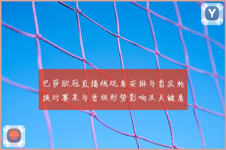 巴萨欧冠直播线观看安排与首发轮换对赛果与晋级形势影响及关键看点