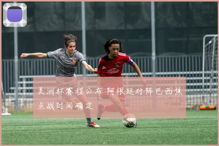 美洲杯赛程公布 阿根廷对阵巴西焦点战时间确定