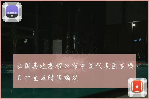 法国奥运赛程公布中国代表团多项目冲金点时间确定
