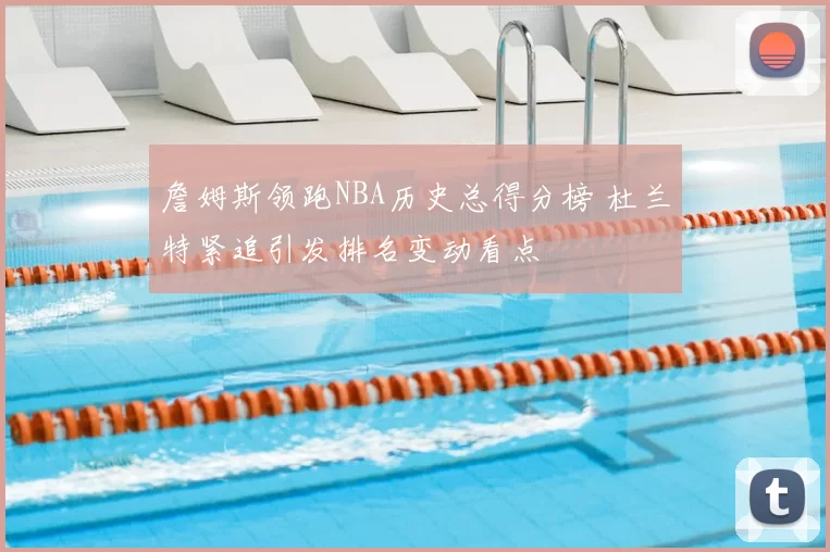 詹姆斯领跑NBA历史总得分榜 杜兰特紧追引发排名变动看点