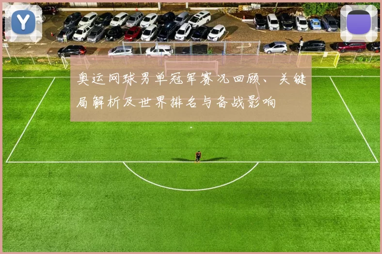 奥运网球男单冠军赛况回顾、关键局解析及世界排名与备战影响