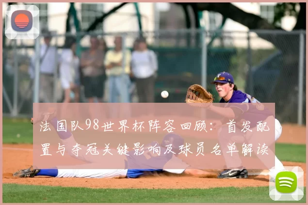 法国队98世界杯阵容回顾：首发配置与夺冠关键影响及球员名单解读