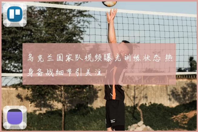 乌克兰国家队视频曝光训练状态 热身备战细节引关注