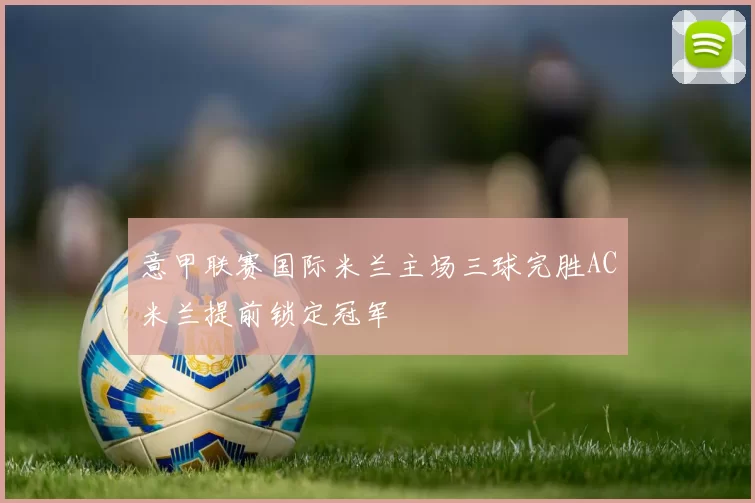 意甲联赛国际米兰主场三球完胜AC米兰提前锁定冠军