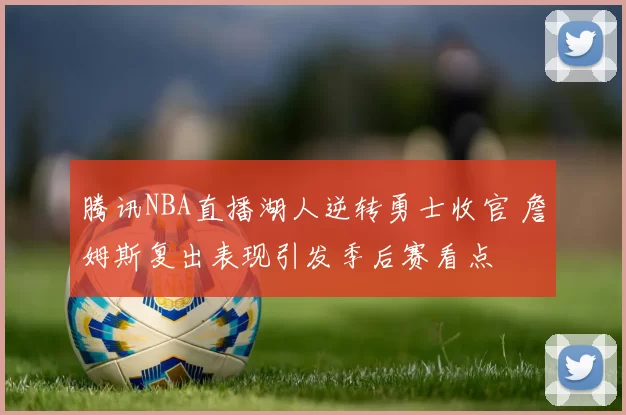 腾讯NBA直播湖人逆转勇士收官 詹姆斯复出表现引发季后赛看点