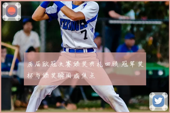 历届欧冠决赛颁奖典礼回顾 冠军奖杯与颁奖瞬间成焦点