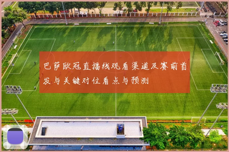 巴萨欧冠直播线观看渠道及赛前首发与关键对位看点与预测
