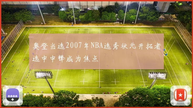 奥登当选2007年NBA选秀状元开拓者选中中锋成为焦点