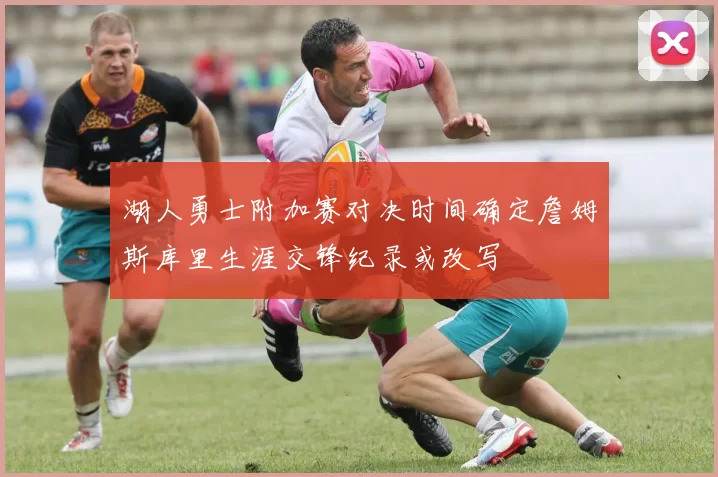 湖人勇士附加赛对决时间确定詹姆斯库里生涯交锋纪录或改写