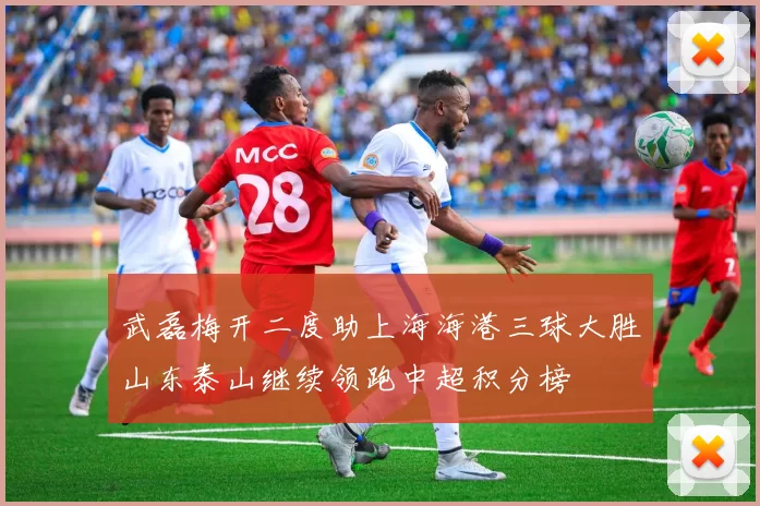 武磊梅开二度助上海海港三球大胜山东泰山继续领跑中超积分榜