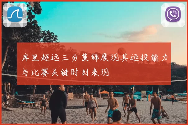 库里超远三分集锦展现其远投能力与比赛关键时刻表现