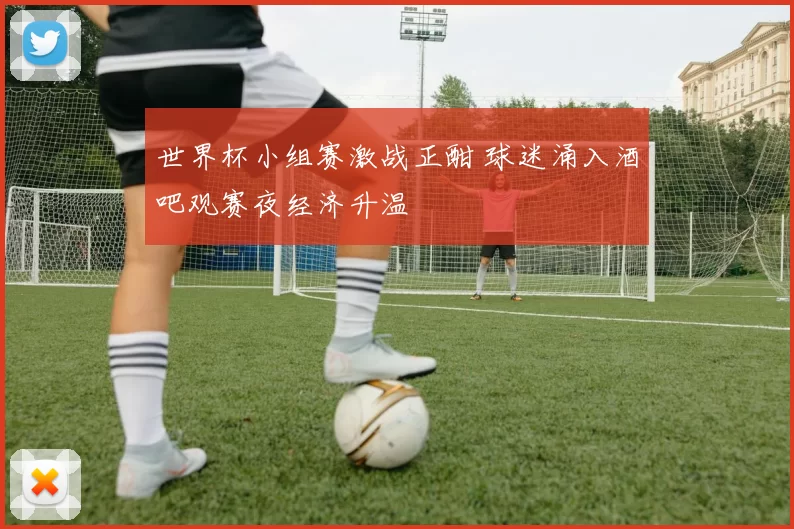世界杯小组赛激战正酣 球迷涌入酒吧观赛夜经济升温