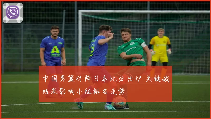 中国男篮对阵日本比分出炉 关键战结果影响小组排名走势