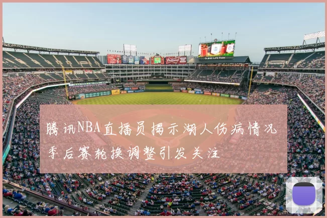 腾讯NBA直播员揭示湖人伤病情况 季后赛轮换调整引发关注