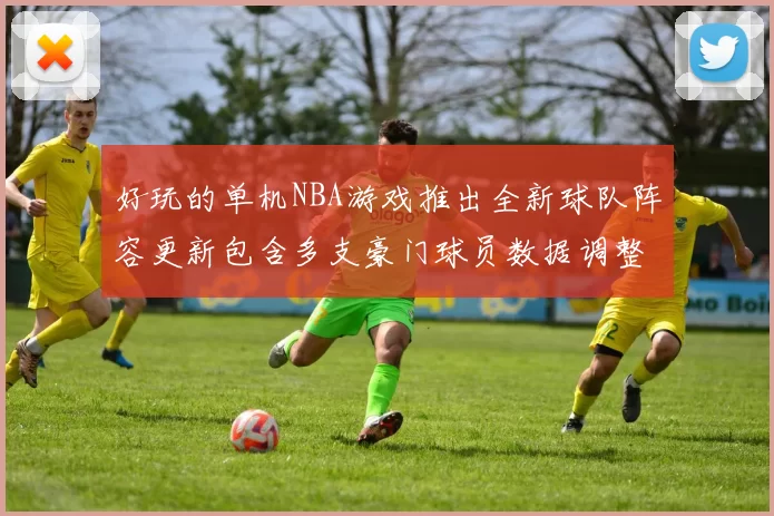 好玩的单机NBA游戏推出全新球队阵容更新包含多支豪门球员数据调整