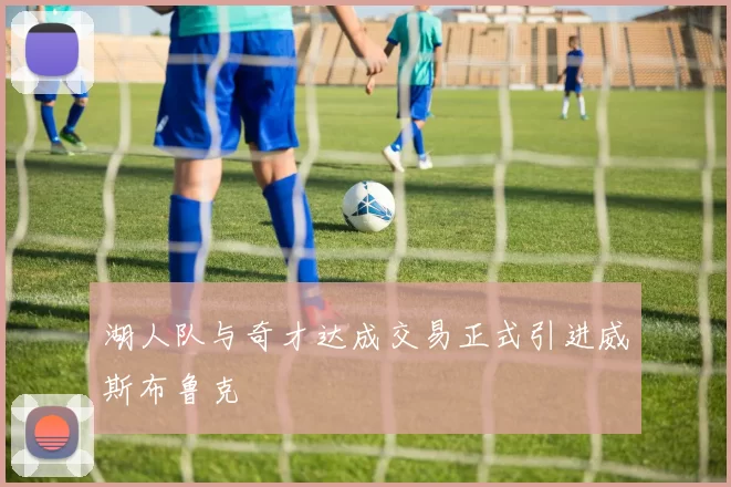 湖人队与奇才达成交易正式引进威斯布鲁克