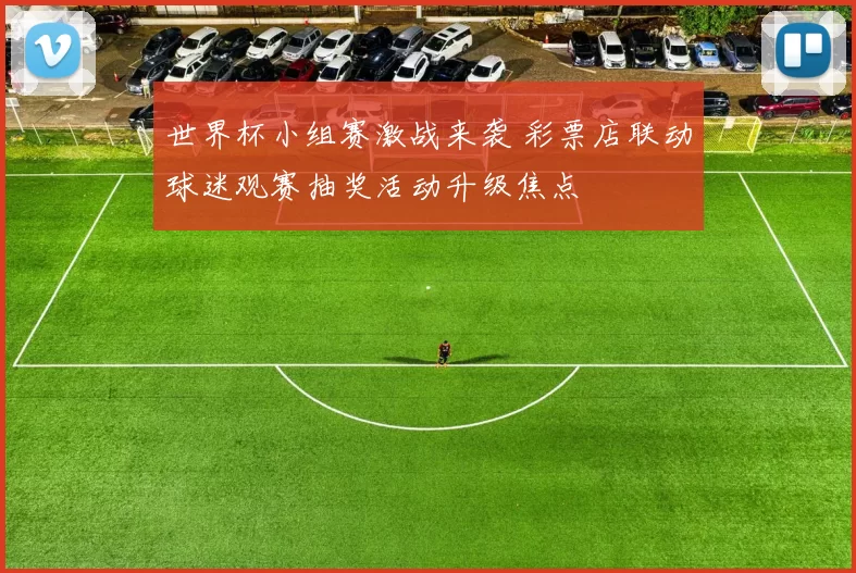 世界杯小组赛激战来袭 彩票店联动球迷观赛抽奖活动升级焦点