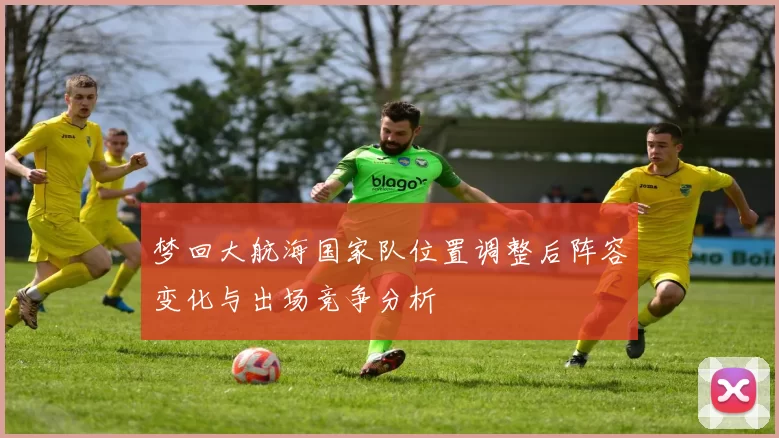 梦回大航海国家队位置调整后阵容变化与出场竞争分析