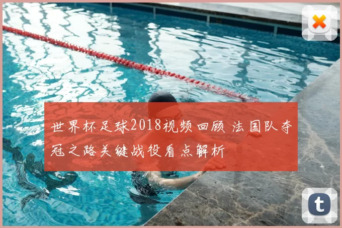 世界杯足球2018视频回顾 法国队夺冠之路关键战役看点解析
