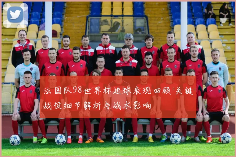 法国队98世界杯进球表现回顾 关键战役细节解析与战术影响