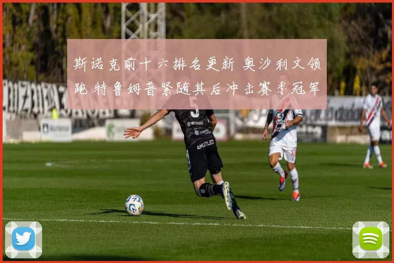 斯诺克前十六排名更新 奥沙利文领跑 特鲁姆普紧随其后冲击赛季冠军