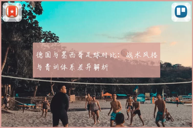 德国与墨西哥足球对比：战术风格与青训体系差异解析