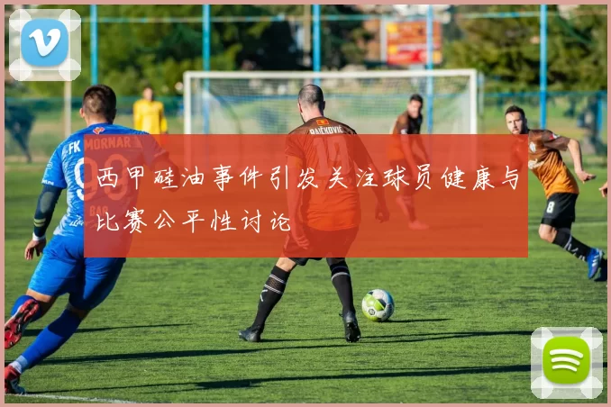 西甲硅油事件引发关注球员健康与比赛公平性讨论