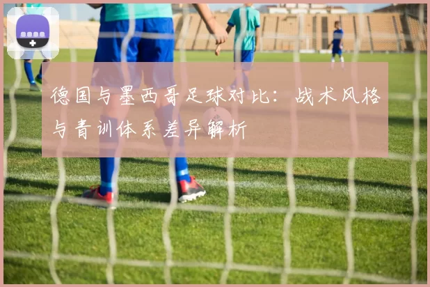 德国与墨西哥足球对比：战术风格与青训体系差异解析