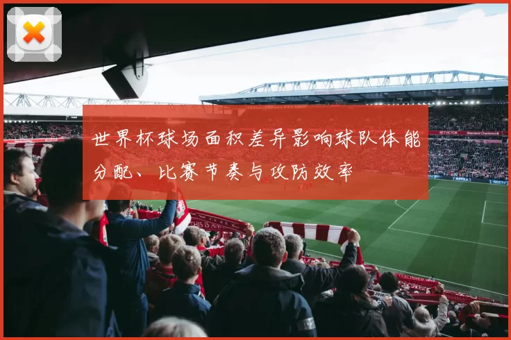 世界杯球场面积差异影响球队体能分配、比赛节奏与攻防效率