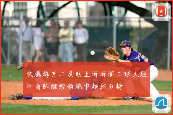 武磊梅开二度助上海海港三球大胜河南队继续领跑中超积分榜