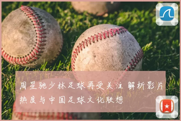 周星驰少林足球再受关注 解析影片热度与中国足球文化联想