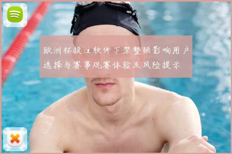 欧洲杯投注软件下架整顿影响用户选择与赛事观赛体验及风险提示